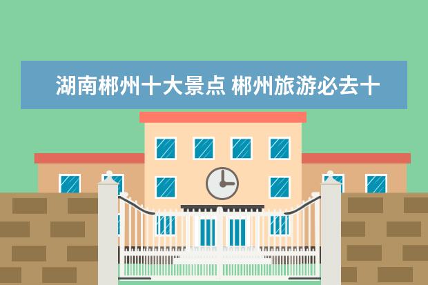 湖南郴州十大景点 郴州旅游必去十大景点排名