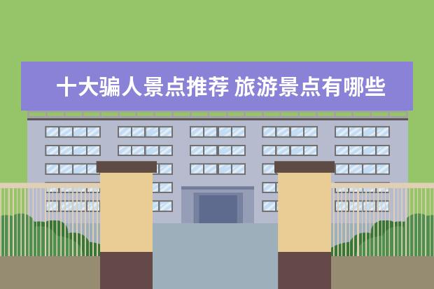十大骗人景点推荐 旅游景点有哪些骗人的项目旅游景点常见骗局合集 - ...