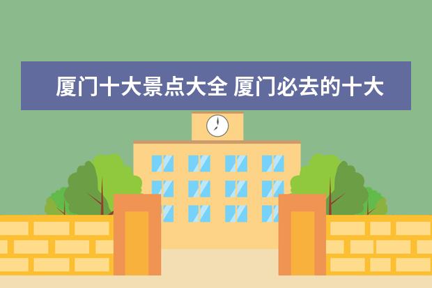 厦门十大景点大全 厦门必去的十大旅游景点有哪些