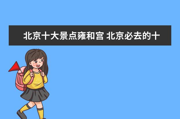 北京十大景点雍和宫 北京必去的十大景点有哪些