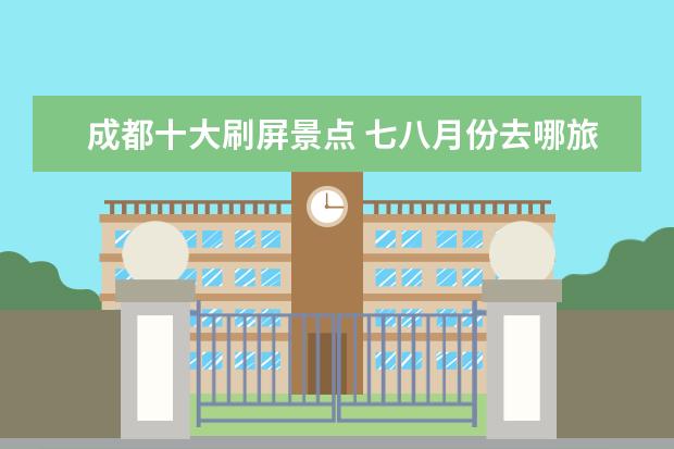 成都十大刷屏景点 七八月份去哪旅游好