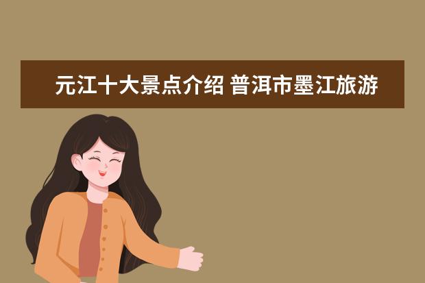 元江十大景点介绍 普洱市墨江旅游景点介绍 普洱市墨江旅游景点介绍大...