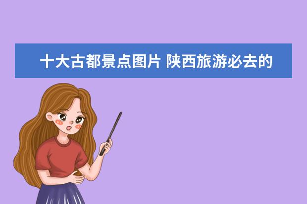 十大古都景点图片 陕西旅游必去的十大景点有哪些?