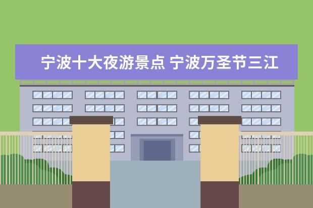 宁波十大夜游景点 宁波万圣节三江夜游有哪些活动?