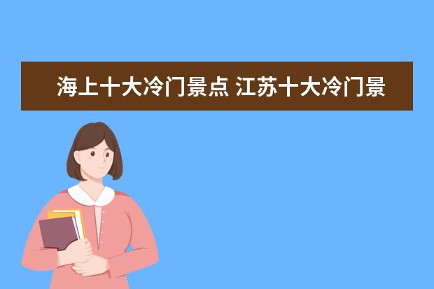 海上十大冷门景点 江苏十大冷门景点,人少景美好玩-