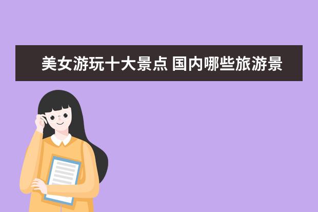 美女游玩十大景点 国内哪些旅游景点多美女?