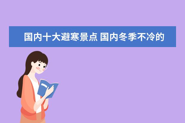 国内十大避寒景点 国内冬季不冷的十大旅游胜地推荐不要一直往最南跑这...