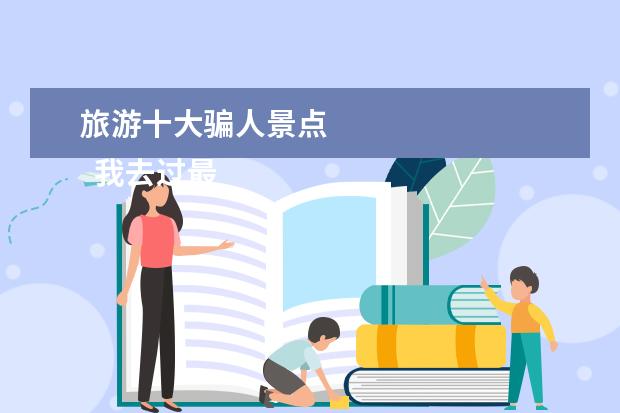 旅游十大骗人景点 
  我去过最坑人的旅游景点为你总结了六个地方，一起来看一下你有没有去过