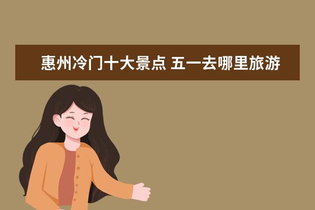 惠州冷门十大景点 五一去哪里旅游人少珠三角