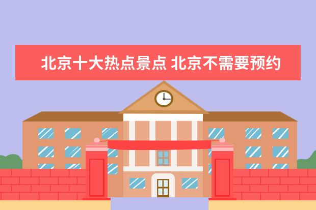 北京十大热点景点 北京不需要预约的景点有哪些