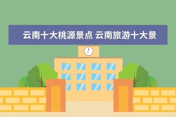 云南十大桃源景点 云南旅游十大景点排名
