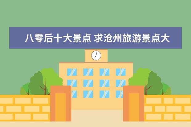 八零后十大景点 求沧州旅游景点大全排名,哪些比较值得去?
