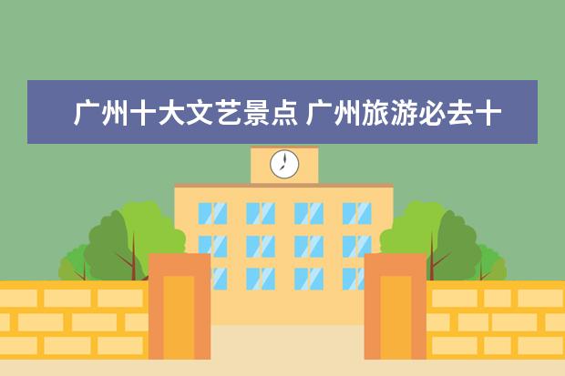 广州十大文艺景点 广州旅游必去十大景点