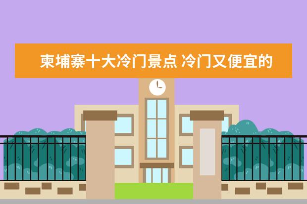 柬埔寨十大冷门景点 冷门又便宜的海岛旅游应该去哪?
