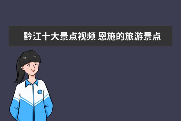 黔江十大景点视频 恩施的旅游景点有哪些