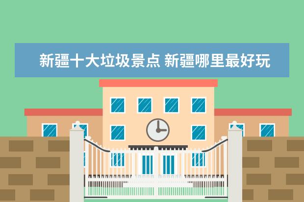 新疆十大垃圾景点 新疆哪里最好玩 必去十大最具人气旅游景点
