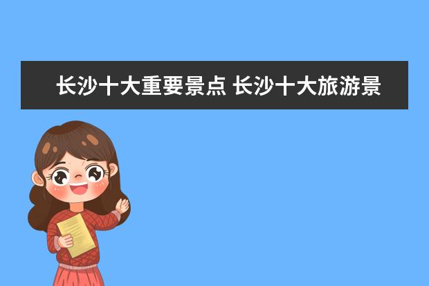 长沙十大重要景点 长沙十大旅游景点有哪些?
