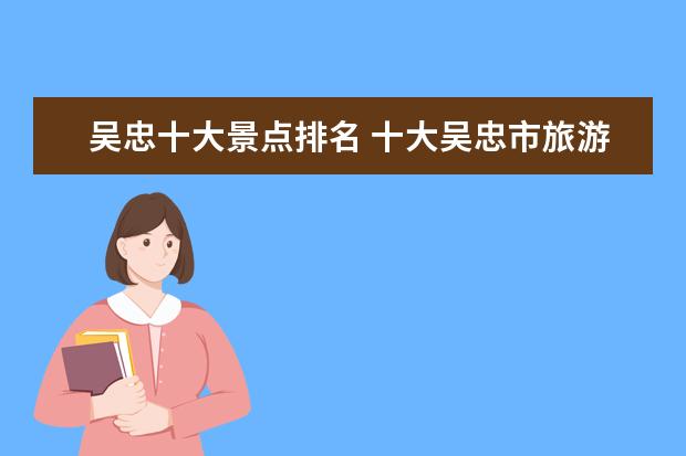 吴忠十大景点排名 十大吴忠市旅游景点排名吴忠有什么好玩的景点 - 百...