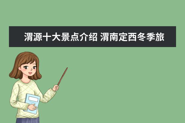 渭源十大景点介绍 渭南定西冬季旅游景点介绍 定西冬天旅游景点 - 百度...