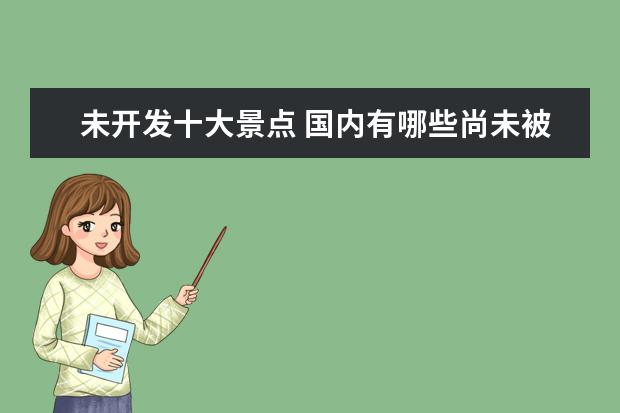 未开发十大景点 国内有哪些尚未被过度开发,依然保持着原生态的景点...