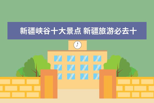新疆峡谷十大景点 新疆旅游必去十大景点