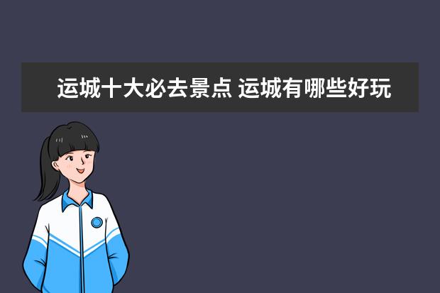 运城十大必去景点 运城有哪些好玩的地方 山西运城旅游必去十大景点 - ...