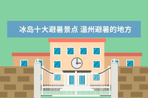 冰岛十大避暑景点 温州避暑的地方有哪些16个避暑旅游胜地