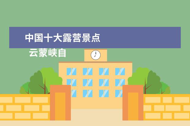 中国十大露营景点 
  云蒙峡自然风景区露营攻略