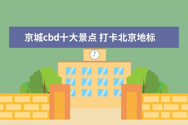 京城cbd十大景点 打卡北京地标,怎么安排路线好?