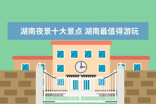 湖南夜景十大景点 湖南最值得游玩的6大景点湖南省有哪些好玩的旅游景...