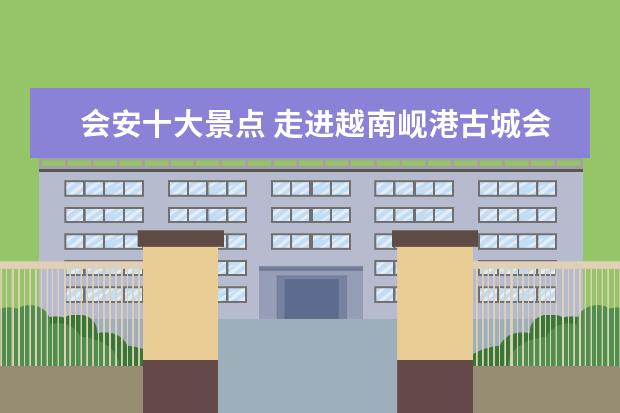 会安十大景点 走进越南岘港古城会安,哪些景点吸引着你?
