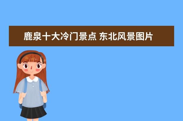 鹿泉十大冷门景点 东北风景图片 东北风景图片竖屏