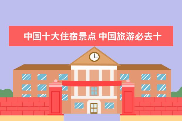 中国十大住宿景点 中国旅游必去十大景点有哪些?能不能具体说说? - 百...