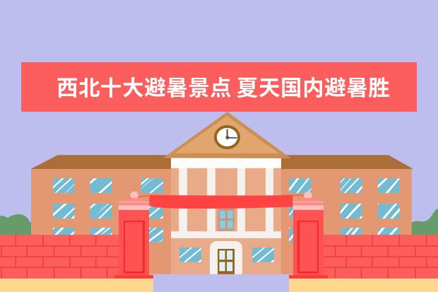 西北十大避暑景点 夏天国内避暑胜地有哪些十大避暑胜地推荐