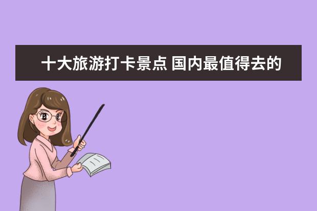 十大旅游打卡景点 国内最值得去的十大旅游胜地