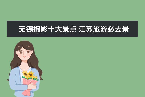 无锡摄影十大景点 江苏旅游必去景点必去十大景点