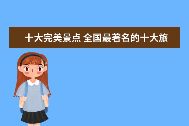 十大完美景点 全国最著名的十大旅游景点是?