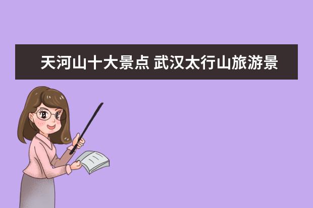 天河山十大景点 武汉太行山旅游景点介绍 武汉太行山旅游景点介绍图...