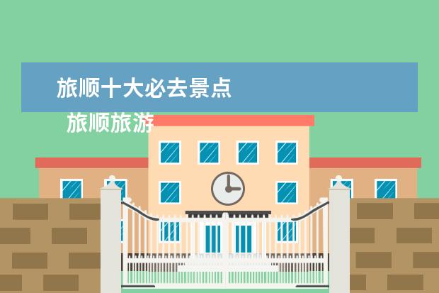 旅顺十大必去景点 
  旅顺旅游必去景点 1