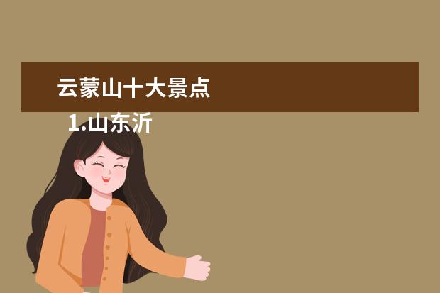 云蒙山十大景点 
  1.山东沂蒙山旅游区云蒙景区介绍