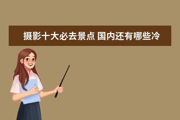 摄影十大必去景点 国内还有哪些冷门景点适合摄影爱好者去呢?