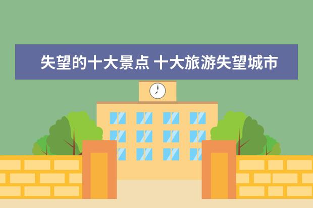 失望的十大景点 十大旅游失望城市排名最令人失望的旅游城市是哪里 -...