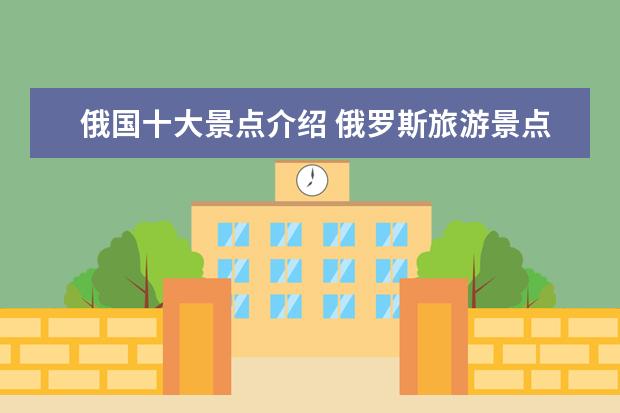 俄国十大景点介绍 俄罗斯旅游景点介绍房间 俄罗斯十大旅游景点 - 百度...