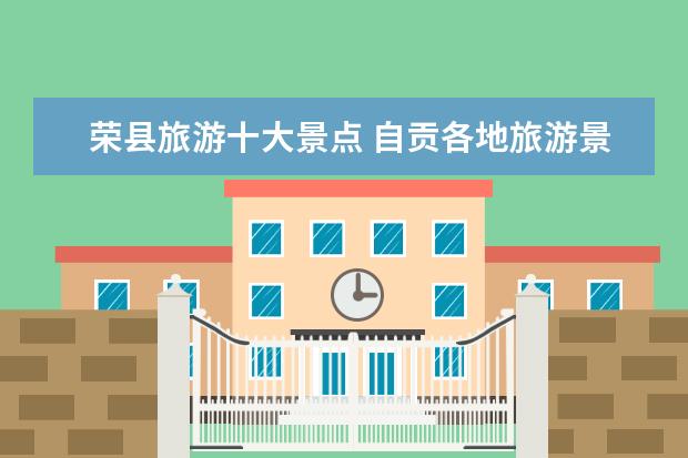 荣县旅游十大景点 自贡各地旅游景点介绍图 自贡著名景点的简介 - 百度...