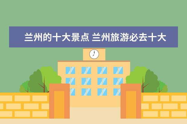 兰州的十大景点 兰州旅游必去十大景点