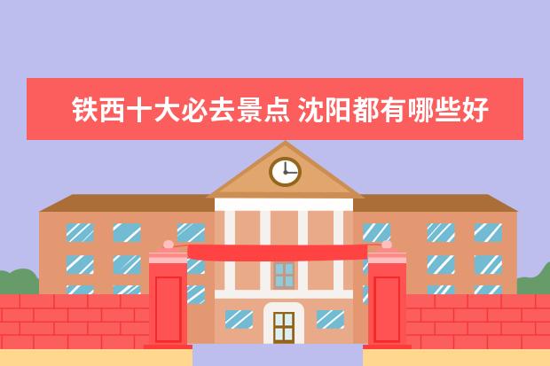 铁西十大必去景点 沈阳都有哪些好玩的景点