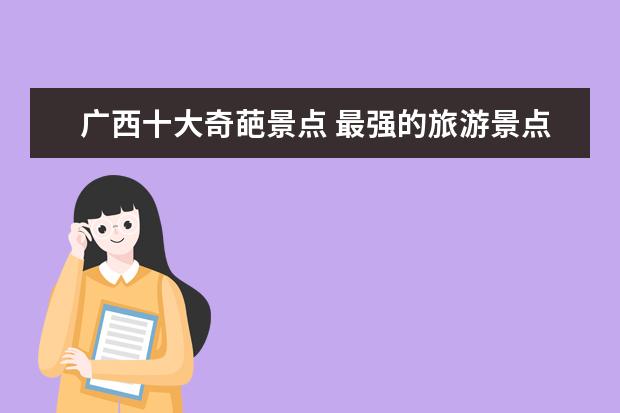广西十大奇葩景点 最强的旅游景点介绍 最好旅游景点
