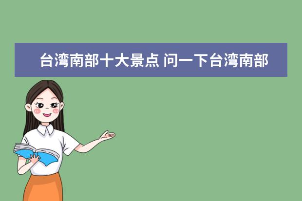 台湾南部十大景点 问一下台湾南部有什么景点?