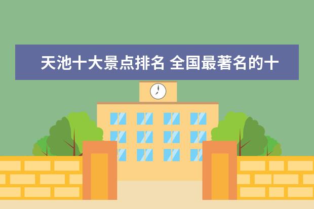 天池十大景点排名 全国最著名的十大旅游景点是?