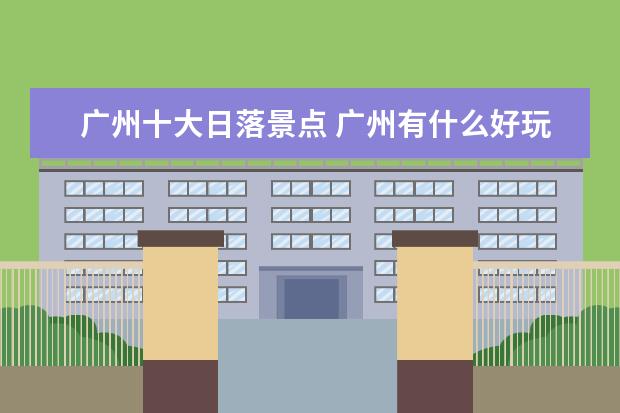 广州十大日落景点 广州有什么好玩的地方 广州旅游必去十大景点排行榜 ...